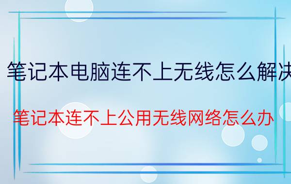 笔记本电脑连不上无线怎么解决 笔记本连不上公用无线网络怎么办？